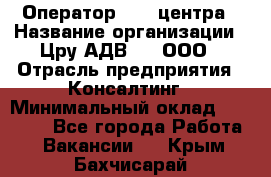 Оператор Call-центра › Название организации ­ Цру АДВ777, ООО › Отрасль предприятия ­ Консалтинг › Минимальный оклад ­ 50 000 - Все города Работа » Вакансии   . Крым,Бахчисарай